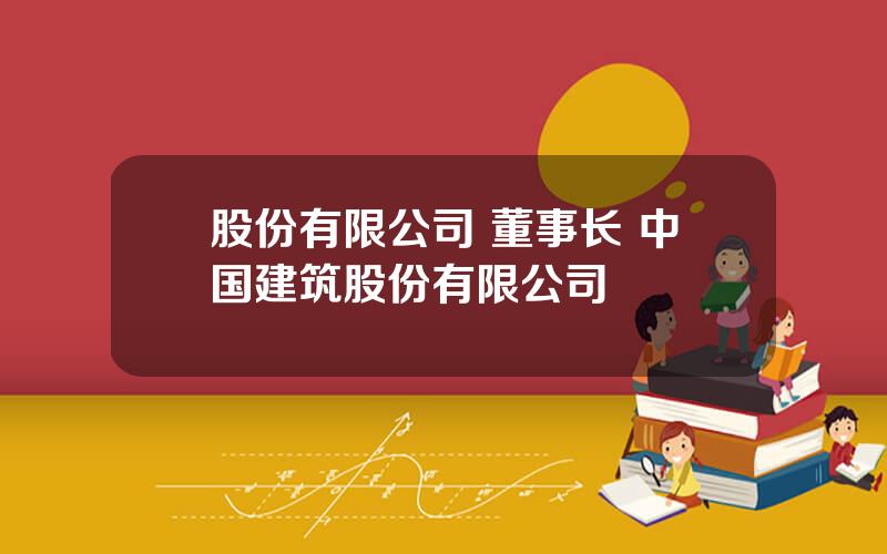 股份有限公司 董事长 中国建筑股份有限公司